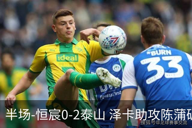 半场-恒宸0-2泰山 泽卡助攻陈蒲破僵泽卡一条龙破门