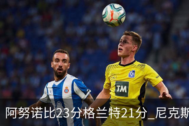阿努诺比23分格兰特21分 尼克斯取得5连胜