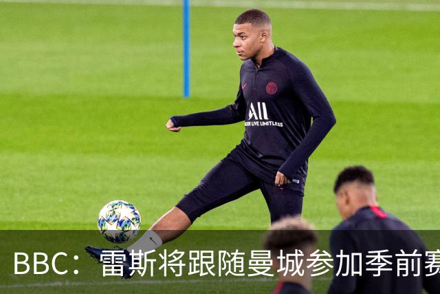 BBC：雷斯将跟随曼城参加季前赛，巴萨传闻纯属臆测